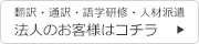 翻訳・通訳・語学研修・人材派遣 法人のお客様はコチラ